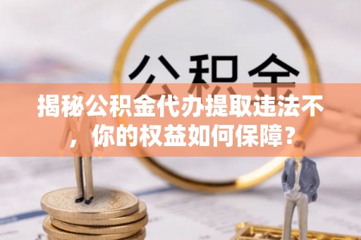 太谷揭秘公积金代办提取违法不，你的权益如何保障？